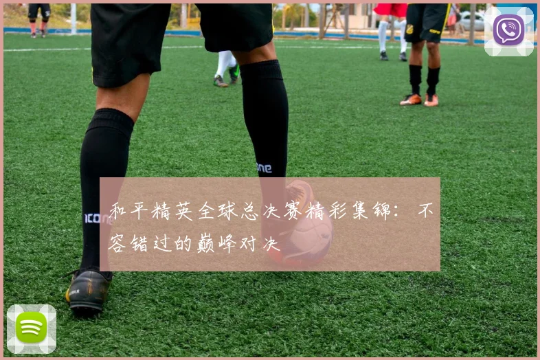 和平精英全球总决赛精彩集锦：不容错过的巅峰对决