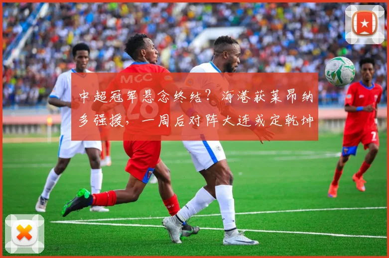 中超冠军悬念终结？海港获莱昂纳多强援，一周后对阵大连或定乾坤