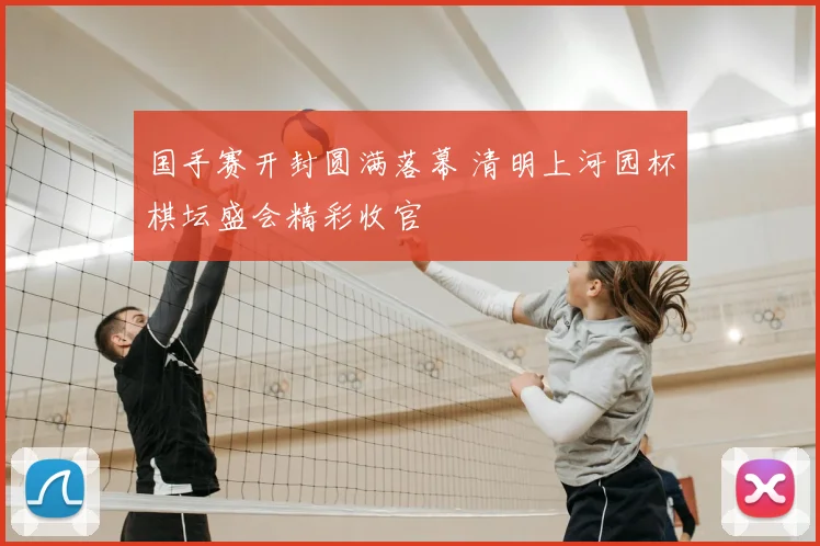 国手赛开封圆满落幕 清明上河园杯棋坛盛会精彩收官