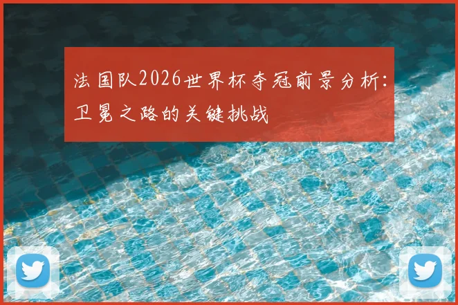 法国队2026世界杯夺冠前景分析：卫冕之路的关键挑战