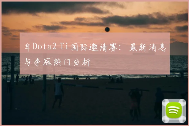 年Dota2 Ti国际邀请赛：最新消息与夺冠热门分析