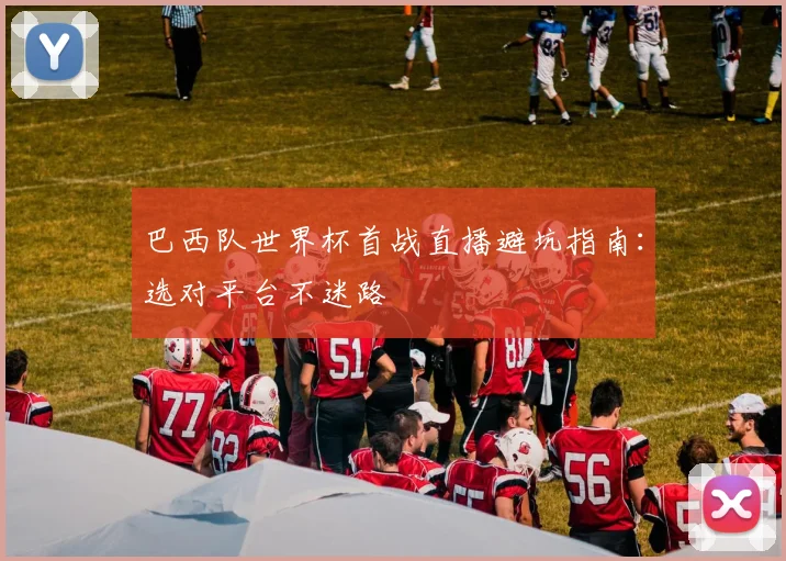巴西队世界杯首战直播避坑指南：选对平台不迷路