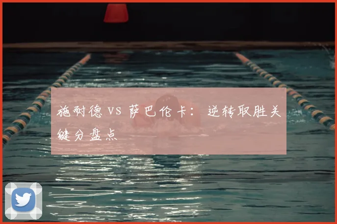 施耐德 vs 萨巴伦卡:逆转取胜关键分盘点