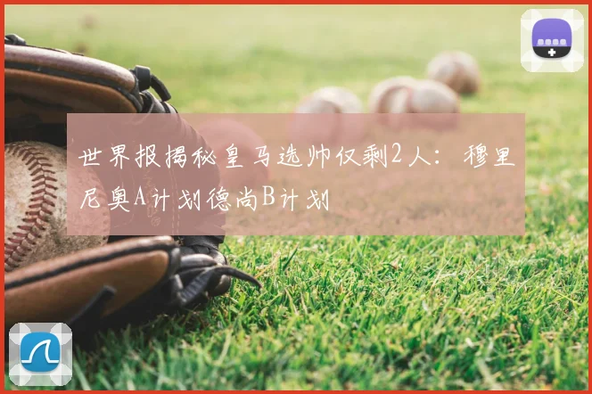 世界报揭秘皇马选帅仅剩2人：穆里尼奥A计划德尚B计划