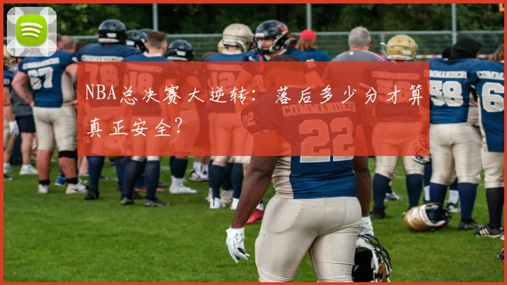 NBA总决赛大逆转：落后多少分才算真正安全？