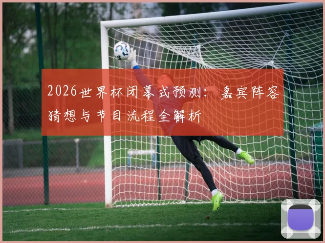 2026世界杯闭幕式预测：嘉宾阵容猜想与节目流程全解析