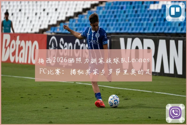 梅西2026晒照力挺家族球队Leones FC比赛：揭秘其家乡罗萨里奥的足球情怀与俱乐部背景