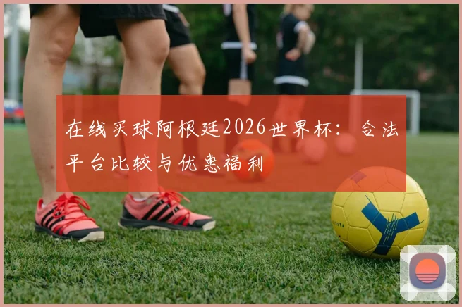 在线买球阿根廷2026世界杯：合法平台比较与优惠福利