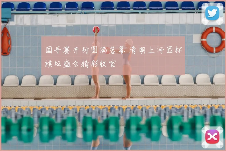 国手赛开封圆满落幕 清明上河园杯棋坛盛会精彩收官
