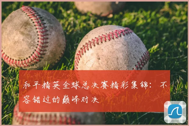 和平精英全球总决赛精彩集锦：不容错过的巅峰对决