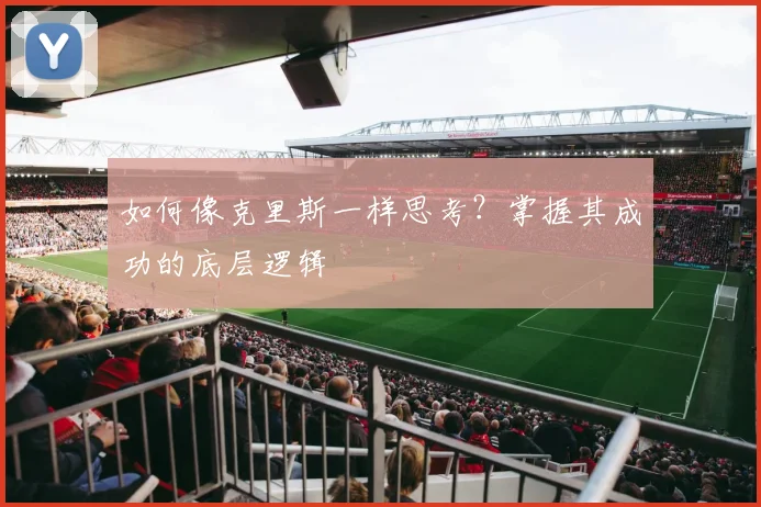 如何像克里斯一样思考？掌握其成功的底层逻辑