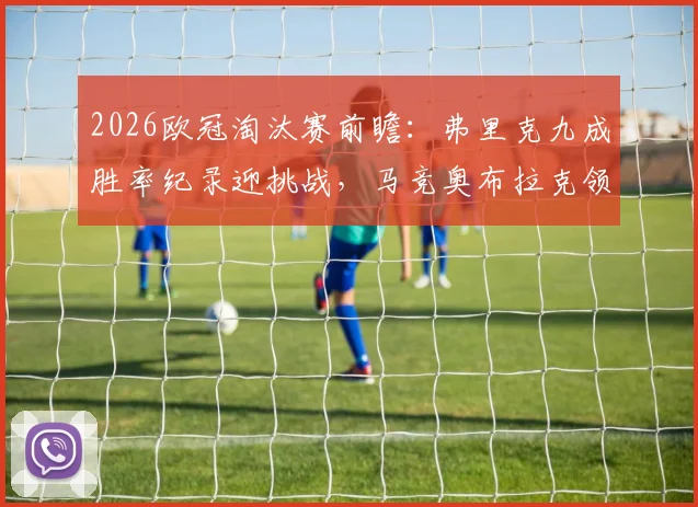 2026欧冠淘汰赛前瞻：弗里克九成胜率纪录迎挑战，马竞奥布拉克领衔伤员回归关键战