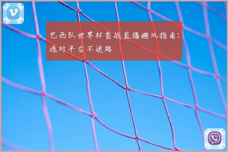 巴西队世界杯首战直播避坑指南：选对平台不迷路