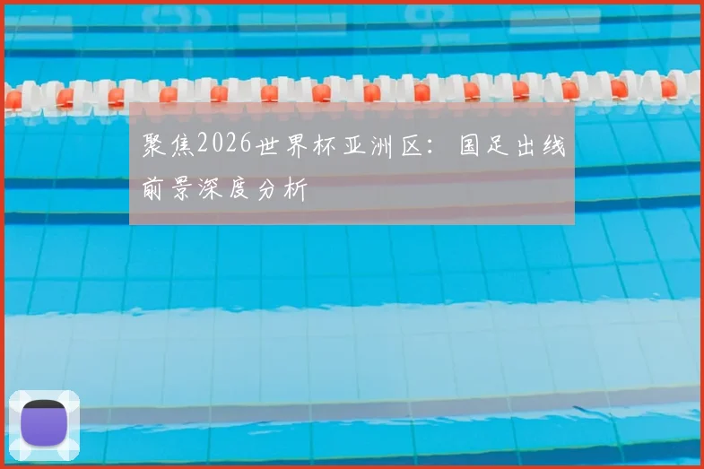 聚焦2026世界杯亚洲区：国足出线前景深度分析