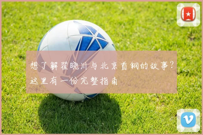想了解翟晓川与北京首钢的故事？这里有一份完整指南