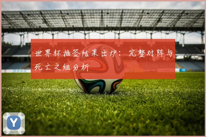 世界杯抽签结果出炉：完整对阵与死亡之组分析