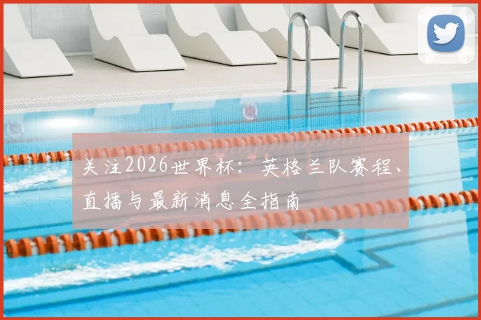 关注2026世界杯：英格兰队赛程、直播与最新消息全指南