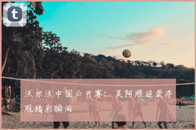 沃尔沃中国公开赛：吴阿顺逆袭夺冠精彩瞬间