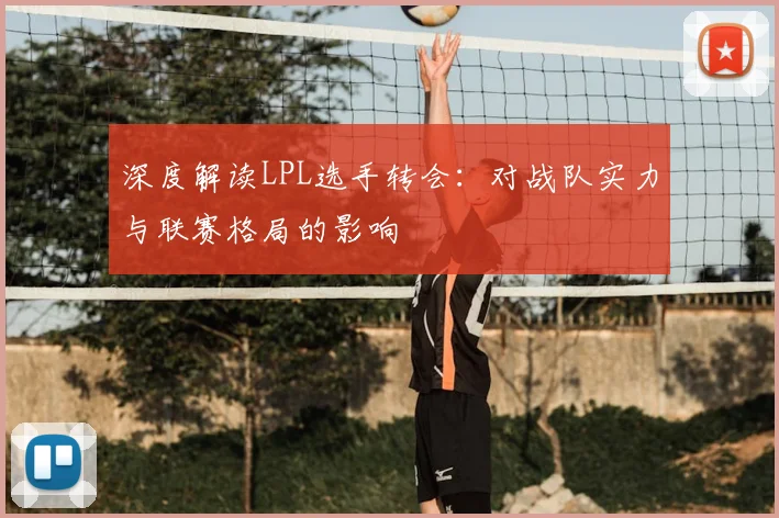 深度解读LPL选手转会：对战队实力与联赛格局的影响