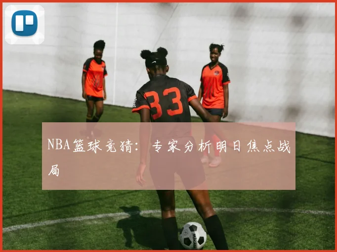 NBA篮球竞猜：专家分析明日焦点战局
