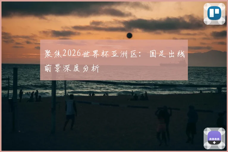 聚焦2026世界杯亚洲区：国足出线前景深度分析