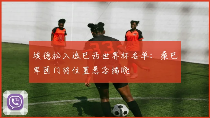 埃德松入选巴西世界杯名单:桑巴军团门将位置悬念揭晓