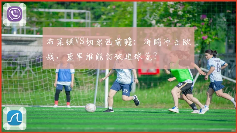 布莱顿VS切尔西前瞻：海鸥冲击欧战，蓝军谁能打破进球荒？