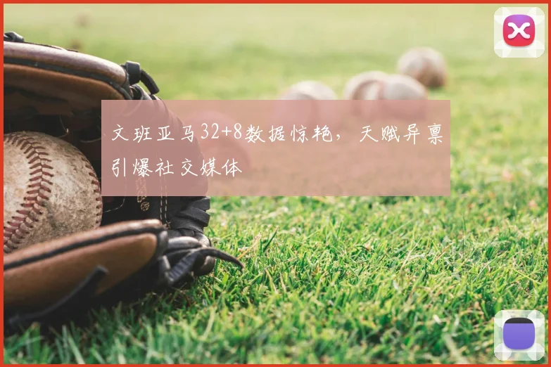 文班亚马32+8数据惊艳，天赋异禀引爆社交媒体