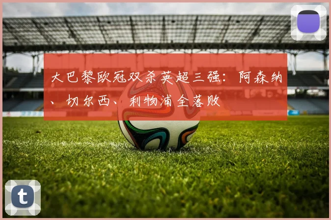 大巴黎欧冠双杀英超三强：阿森纳、切尔西、利物浦全落败