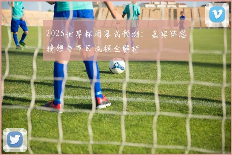 2026世界杯闭幕式预测：嘉宾阵容猜想与节目流程全解析