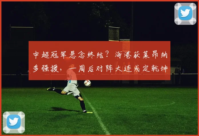 中超冠军悬念终结？海港获莱昂纳多强援，一周后对阵大连或定乾坤