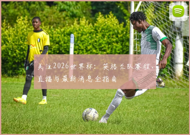 关注2026世界杯：英格兰队赛程、直播与最新消息全指南