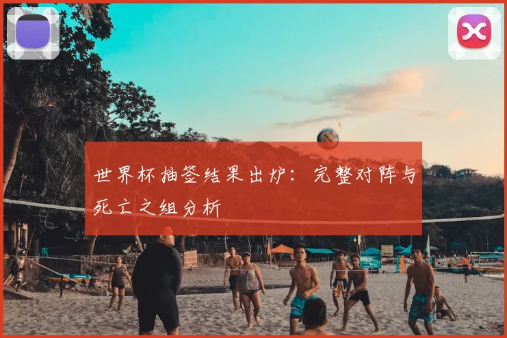 世界杯抽签结果出炉：完整对阵与死亡之组分析