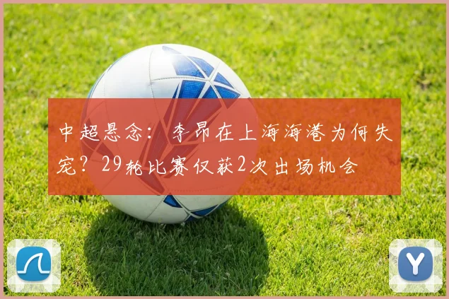 中超悬念：李昂在上海海港为何失宠？29轮比赛仅获2次出场机会