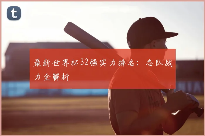 最新世界杯32强实力排名：各队战力全解析