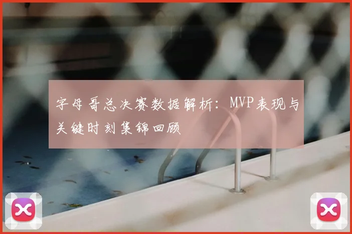 字母哥总决赛数据解析：MVP表现与关键时刻集锦回顾