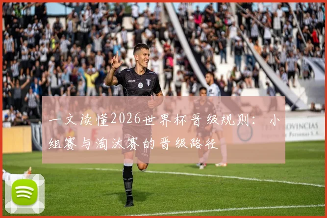 一文读懂2026世界杯晋级规则：小组赛与淘汰赛的晋级路径