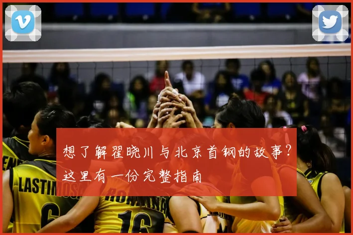 想了解翟晓川与北京首钢的故事？这里有一份完整指南