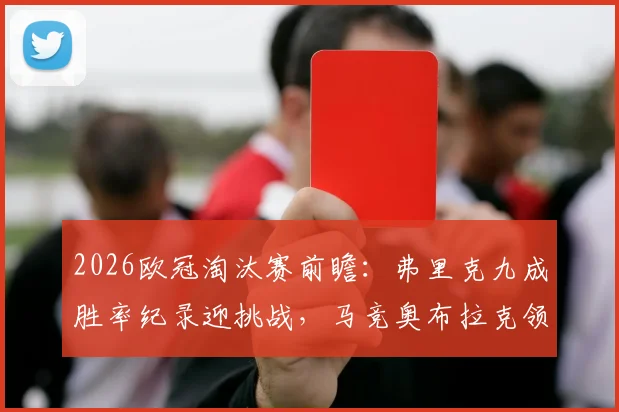 2026欧冠淘汰赛前瞻：弗里克九成胜率纪录迎挑战，马竞奥布拉克领衔伤员回归关键战