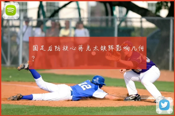 国足后防核心蒋光太缺阵影响几何？